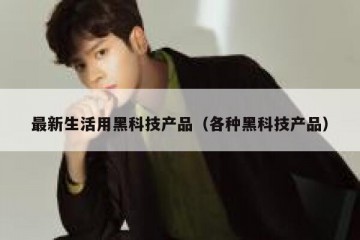 最新生活用黑科技产品（各种黑科技产品）
