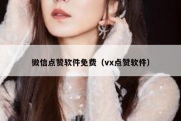 微信点赞软件免费（vx点赞软件）