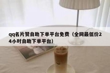 qq名片赞自助下单平台免费（全网最低价24小时自助下单平台）