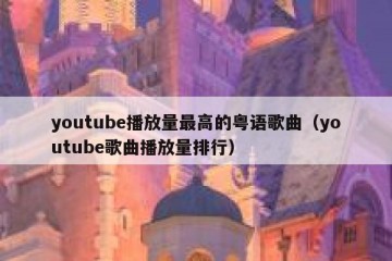 youtube播放量最高的粤语歌曲（youtube歌曲播放量排行）