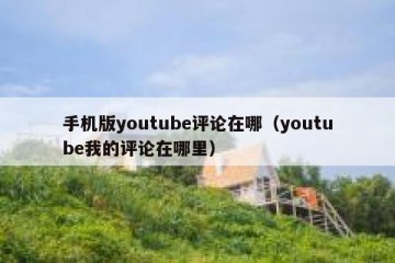 手机版youtube评论在哪（youtube我的评论在哪里）