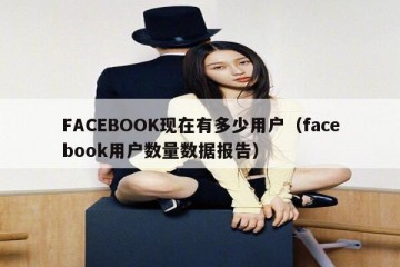 FACEBOOK现在有多少用户（facebook用户数量数据报告）