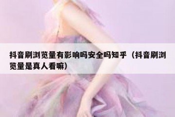 抖音刷浏览量有影响吗安全吗知乎（抖音刷浏览量是真人看嘛）