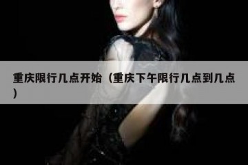 重庆限行几点开始（重庆下午限行几点到几点）