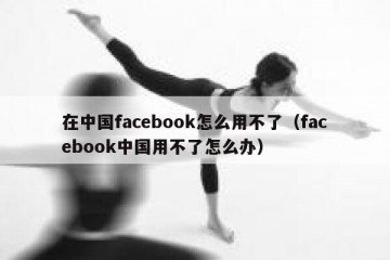 在中国facebook怎么用不了（facebook中国用不了怎么办）