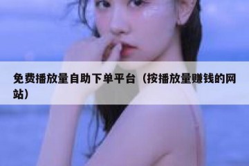免费播放量自助下单平台（按播放量赚钱的网站）