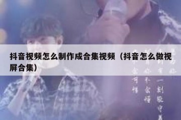 抖音视频怎么制作成合集视频（抖音怎么做视屏合集）