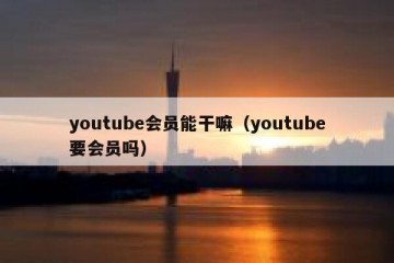 youtube会员能干嘛（youtube要会员吗）