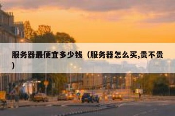 服务器最便宜多少钱（服务器怎么买,贵不贵）