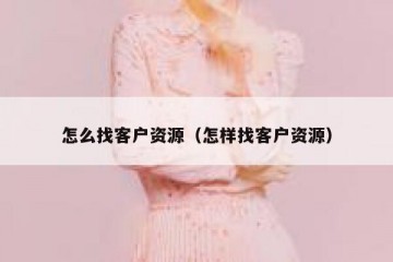 怎么找客户资源（怎样找客户资源）