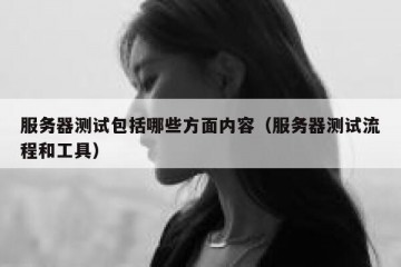 服务器测试包括哪些方面内容（服务器测试流程和工具）