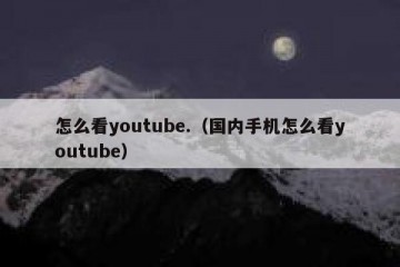 怎么看youtube.（国内手机怎么看youtube）