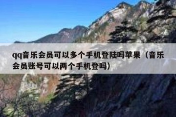 qq音乐会员可以多个手机登陆吗苹果（音乐会员账号可以两个手机登吗）