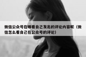 微信公众号在哪看自己发出的评论内容呢（微信怎么看自己在公众号的评论）