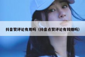 抖音赞评论有用吗（抖音点赞评论有钱赚吗）