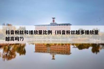 抖音粉丝和播放量比例（抖音粉丝越多播放量越高吗?）