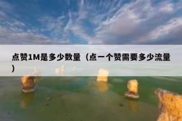 点赞1M是多少数量（点一个赞需要多少流量）