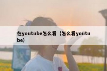 在youtube怎么看（怎么看youtube）