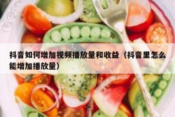 抖音如何增加视频播放量和收益（抖音里怎么能增加播放量）
