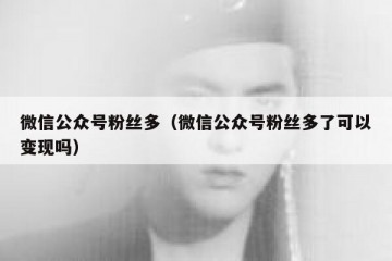 微信公众号粉丝多（微信公众号粉丝多了可以变现吗）