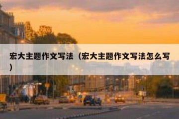 宏大主题作文写法（宏大主题作文写法怎么写）