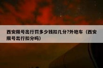 西安限号出行罚多少钱扣几分?外地车（西安限号出行扣分吗）