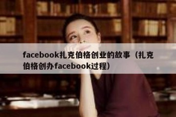 facebook扎克伯格创业的故事（扎克伯格创办facebook过程）