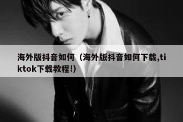 海外版抖音如何（海外版抖音如何下载,tiktok下载教程!）