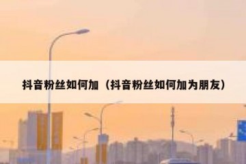 抖音粉丝如何加（抖音粉丝如何加为朋友）