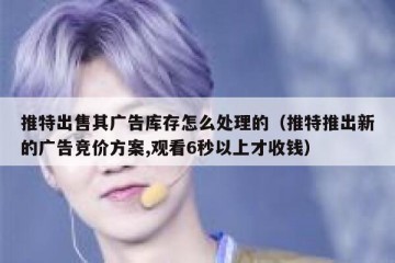 推特出售其广告库存怎么处理的（推特推出新的广告竞价方案,观看6秒以上才收钱）