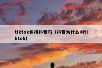 tiktok包括抖音吗（抖音为什么叫tiktok）