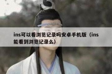 ins可以看浏览记录吗安卓手机版（ins能看到浏览记录么）