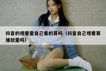 抖音的观看量自己看的算吗（抖音自己观看算播放量吗）