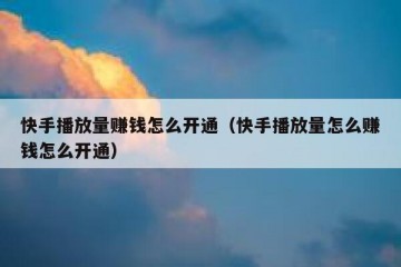 快手播放量赚钱怎么开通（快手播放量怎么赚钱怎么开通）