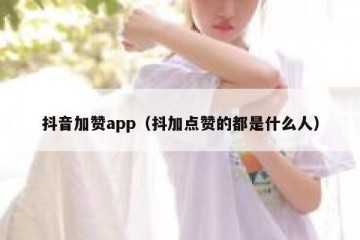 抖音加赞app（抖加点赞的都是什么人）