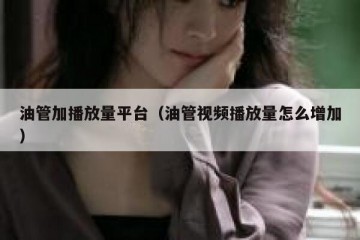 油管加播放量平台（油管视频播放量怎么增加）