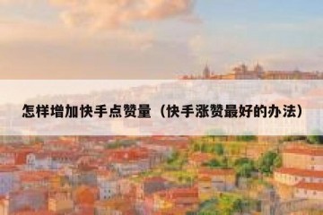 怎样增加快手点赞量（快手涨赞最好的办法）