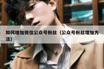 如何增加微信公众号粉丝（公众号粉丝增加方法）