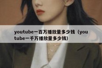 youtube一百万播放量多少钱（youtube一千万播放量多少钱）