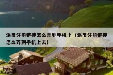 派币注册链接怎么弄到手机上（派币注册链接怎么弄到手机上去）