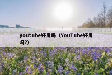 youtube好用吗（YouTube好用吗?）