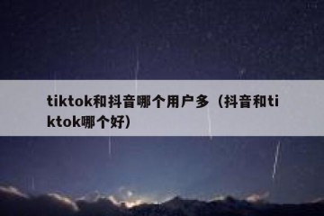 tiktok和抖音哪个用户多（抖音和tiktok哪个好）