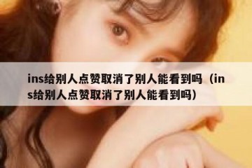ins给别人点赞取消了别人能看到吗（ins给别人点赞取消了别人能看到吗）