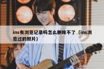 ins有浏览记录吗怎么删除不了（ins浏览过的照片）