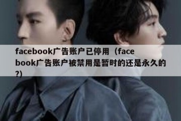 facebook广告账户已停用（facebook广告账户被禁用是暂时的还是永久的?）