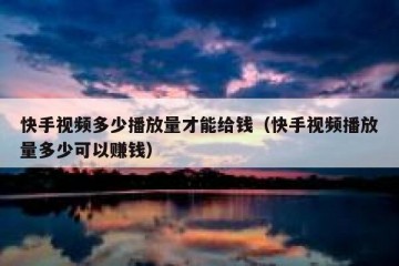 快手视频多少播放量才能给钱（快手视频播放量多少可以赚钱）