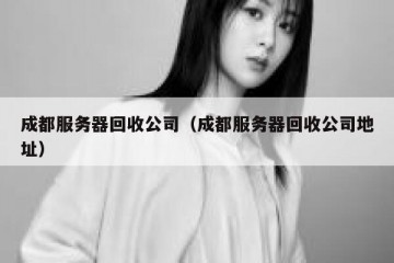 成都服务器回收公司（成都服务器回收公司地址）
