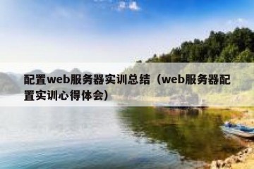 配置web服务器实训总结（web服务器配置实训心得体会）