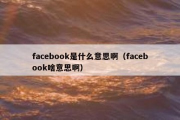 facebook是什么意思啊（facebook啥意思啊）