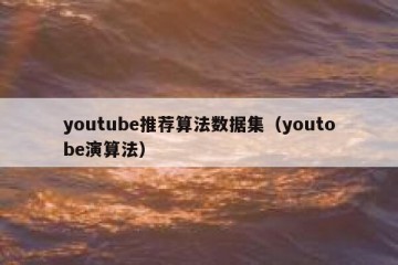 youtube推荐算法数据集（youtobe演算法）